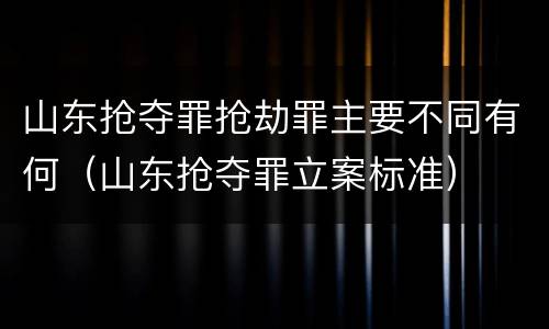 山东抢夺罪抢劫罪主要不同有何（山东抢夺罪立案标准）