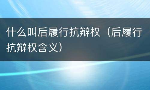 什么叫后履行抗辩权（后履行抗辩权含义）