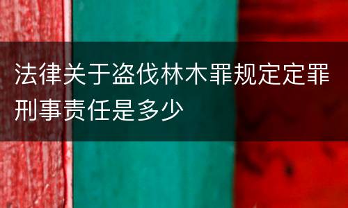法律关于盗伐林木罪规定定罪刑事责任是多少