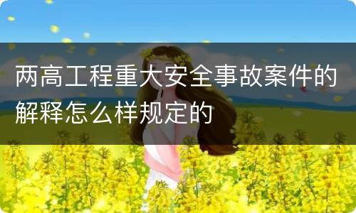 两高工程重大安全事故案件的解释怎么样规定的