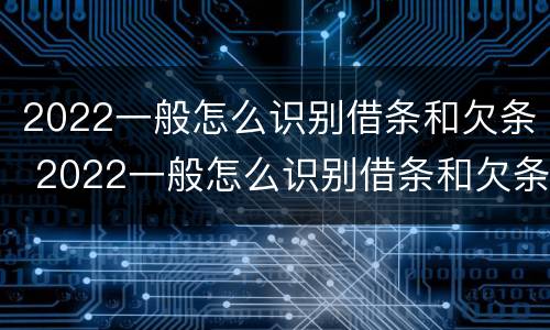 2022一般怎么识别借条和欠条 2022一般怎么识别借条和欠条的真假