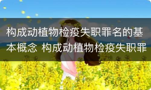 构成动植物检疫失职罪名的基本概念 构成动植物检疫失职罪名的基本概念包括