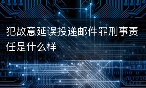 犯故意延误投递邮件罪刑事责任是什么样