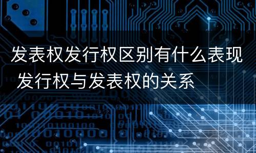 发表权发行权区别有什么表现 发行权与发表权的关系