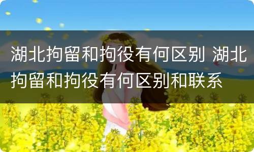 湖北拘留和拘役有何区别 湖北拘留和拘役有何区别和联系