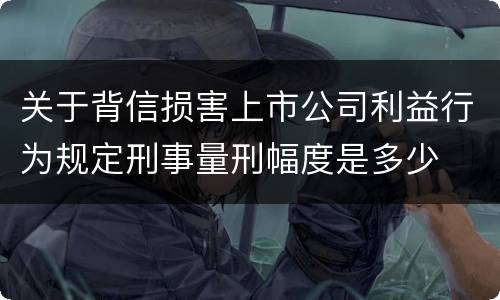关于背信损害上市公司利益行为规定刑事量刑幅度是多少