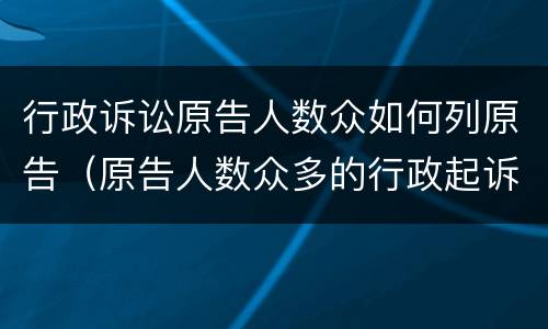 行政诉讼原告人数众如何列原告（原告人数众多的行政起诉状）