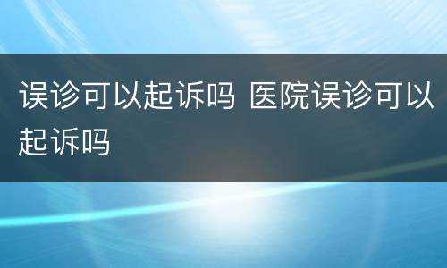 误诊可以起诉吗 医院误诊可以起诉吗