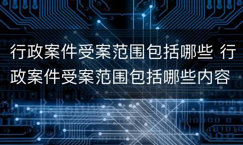 行政案件受案范围包括哪些 行政案件受案范围包括哪些内容
