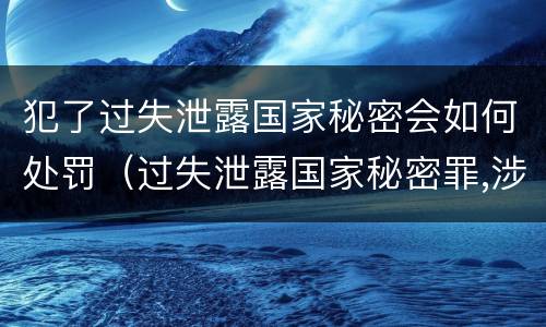 犯了过失泄露国家秘密会如何处罚（过失泄露国家秘密罪,涉嫌哪几种情形之一的,应予立案）