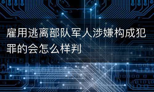 雇用逃离部队军人涉嫌构成犯罪的会怎么样判