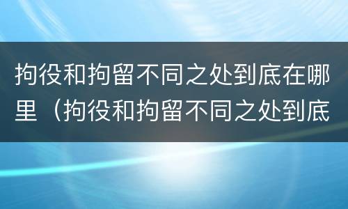 拘役和拘留不同之处到底在哪里（拘役和拘留不同之处到底在哪里执行）