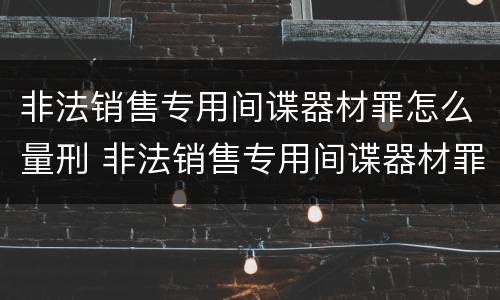 非法销售专用间谍器材罪怎么量刑 非法销售专用间谍器材罪怎么量刑的