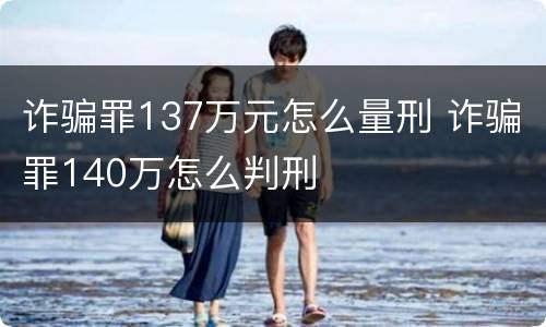 诈骗罪137万元怎么量刑 诈骗罪140万怎么判刑