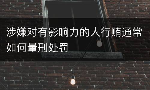 涉嫌对有影响力的人行贿通常如何量刑处罚