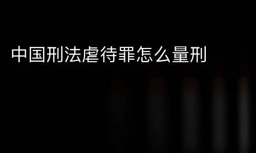中国刑法虐待罪怎么量刑