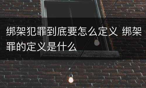 绑架犯罪到底要怎么定义 绑架罪的定义是什么