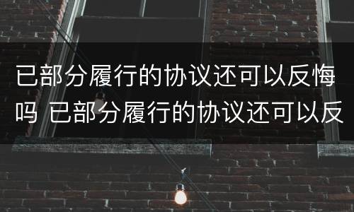 已部分履行的协议还可以反悔吗 已部分履行的协议还可以反悔吗怎么办