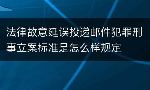 法律故意延误投递邮件犯罪刑事立案标准是怎么样规定