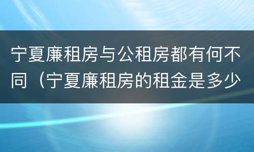 宁夏廉租房与公租房都有何不同（宁夏廉租房的租金是多少钱）
