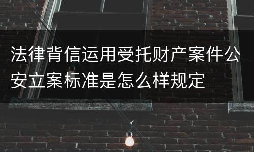 法律背信运用受托财产案件公安立案标准是怎么样规定