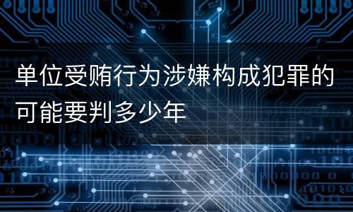 单位受贿行为涉嫌构成犯罪的可能要判多少年