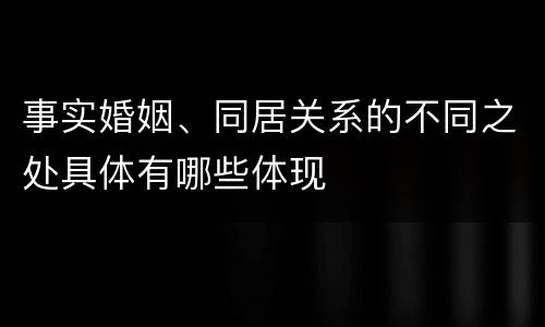 事实婚姻、同居关系的不同之处具体有哪些体现