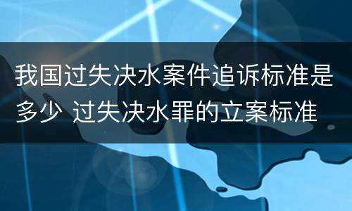 我国过失决水案件追诉标准是多少 过失决水罪的立案标准
