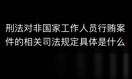 刑法对非国家工作人员行贿案件的相关司法规定具体是什么