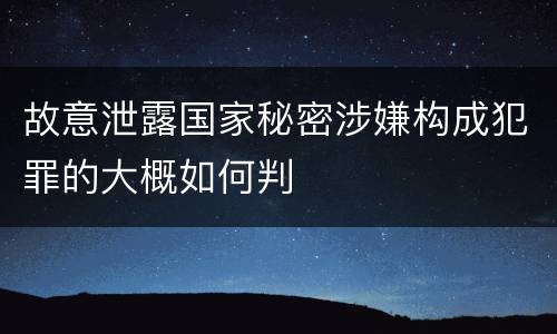 故意泄露国家秘密涉嫌构成犯罪的大概如何判