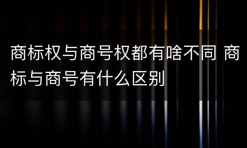 商标权与商号权都有啥不同 商标与商号有什么区别