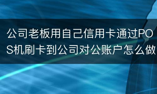 公司老板用自己信用卡通过POS机刷卡到公司对公账户怎么做账