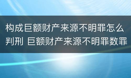 构成巨额财产来源不明罪怎么判刑 巨额财产来源不明罪数罪并罚