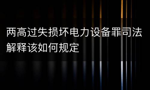 两高过失损坏电力设备罪司法解释该如何规定