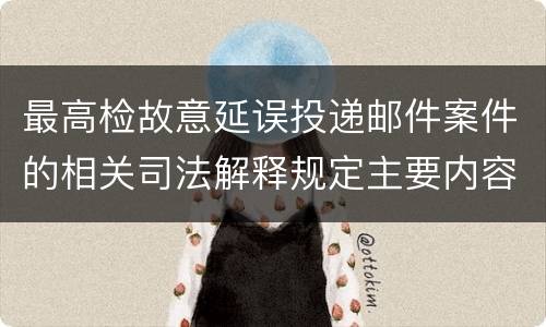 最高检故意延误投递邮件案件的相关司法解释规定主要内容都有哪些