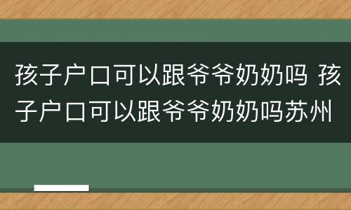 孩子户口可以跟爷爷奶奶吗 孩子户口可以跟爷爷奶奶吗苏州