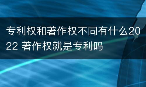 专利权和著作权不同有什么2022 著作权就是专利吗