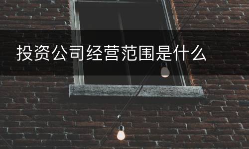  投资公司经营范围是什么
