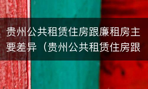 贵州公共租赁住房跟廉租房主要差异（贵州公共租赁住房跟廉租房主要差异在哪里）