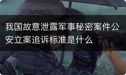 我国故意泄露军事秘密案件公安立案追诉标准是什么