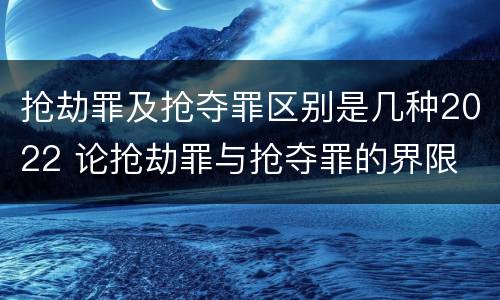 抢劫罪及抢夺罪区别是几种2022 论抢劫罪与抢夺罪的界限
