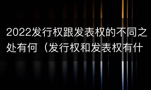 2022发行权跟发表权的不同之处有何（发行权和发表权有什么区别）