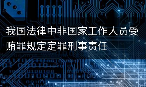 我国法律中非国家工作人员受贿罪规定定罪刑事责任