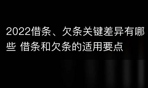 2022借条、欠条关键差异有哪些 借条和欠条的适用要点