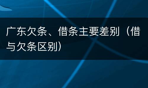 广东欠条、借条主要差别（借与欠条区别）
