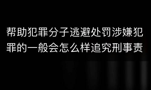 帮助犯罪分子逃避处罚涉嫌犯罪的一般会怎么样追究刑事责任