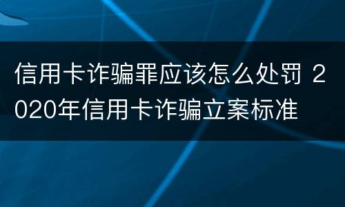 信用卡诈骗罪应该怎么处罚 2020年信用卡诈骗立案标准