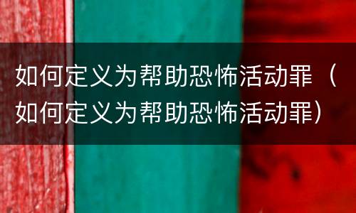 如何定义为帮助恐怖活动罪（如何定义为帮助恐怖活动罪）