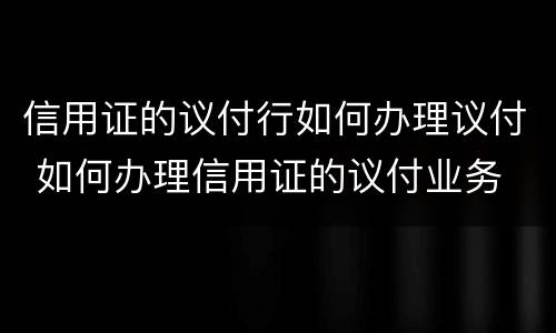信用证的议付行如何办理议付 如何办理信用证的议付业务