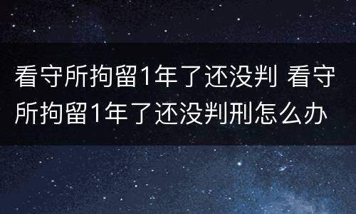 看守所拘留1年了还没判 看守所拘留1年了还没判刑怎么办
